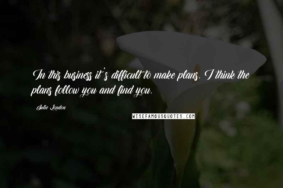Julie London Quotes: In this business it's difficult to make plans. I think the plans follow you and find you.