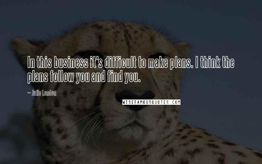 Julie London Quotes: In this business it's difficult to make plans. I think the plans follow you and find you.