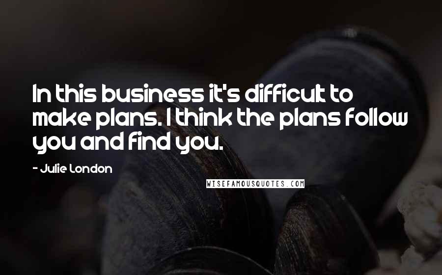 Julie London Quotes: In this business it's difficult to make plans. I think the plans follow you and find you.