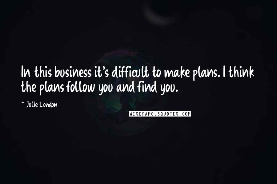 Julie London Quotes: In this business it's difficult to make plans. I think the plans follow you and find you.