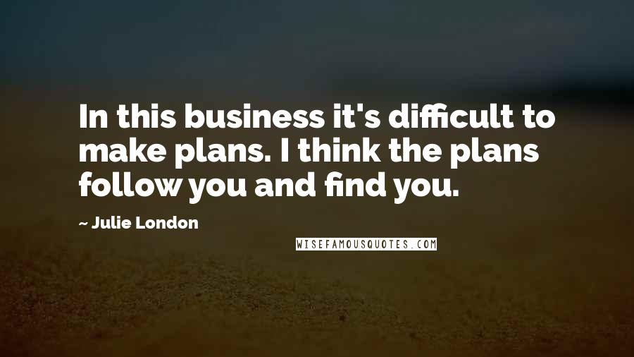 Julie London Quotes: In this business it's difficult to make plans. I think the plans follow you and find you.