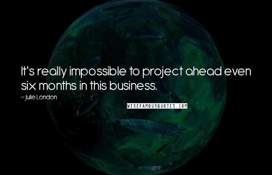 Julie London Quotes: It's really impossible to project ahead even six months in this business.