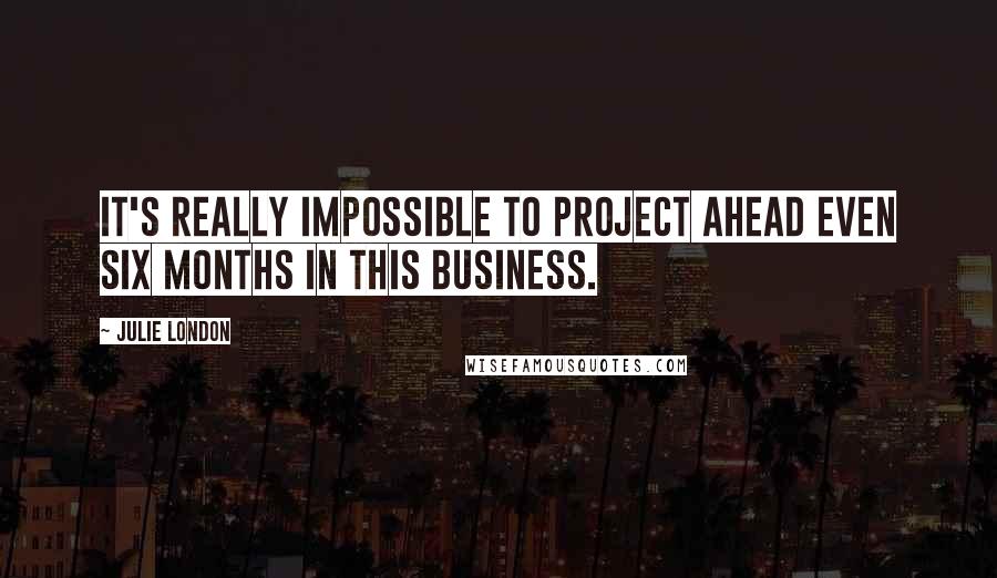 Julie London Quotes: It's really impossible to project ahead even six months in this business.