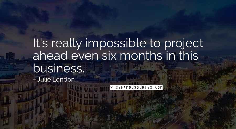 Julie London Quotes: It's really impossible to project ahead even six months in this business.