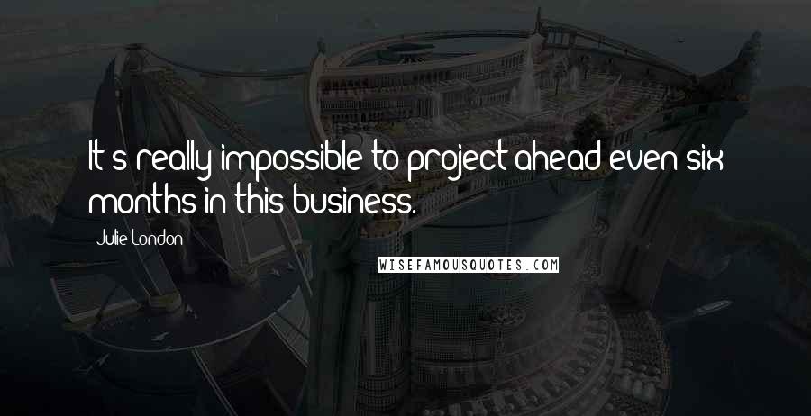 Julie London Quotes: It's really impossible to project ahead even six months in this business.