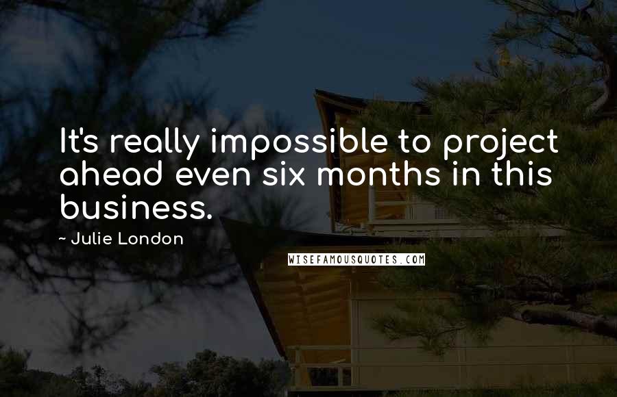 Julie London Quotes: It's really impossible to project ahead even six months in this business.