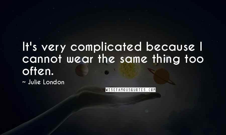 Julie London Quotes: It's very complicated because I cannot wear the same thing too often.