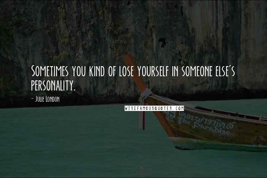 Julie London Quotes: Sometimes you kind of lose yourself in someone else's personality.