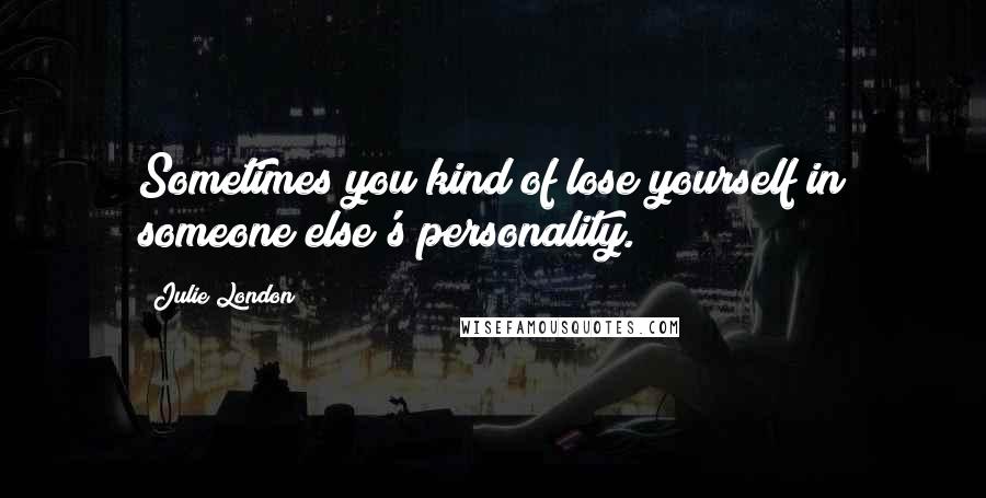 Julie London Quotes: Sometimes you kind of lose yourself in someone else's personality.