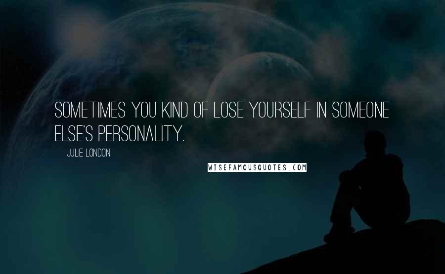 Julie London Quotes: Sometimes you kind of lose yourself in someone else's personality.