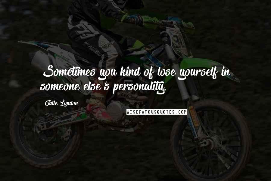 Julie London Quotes: Sometimes you kind of lose yourself in someone else's personality.