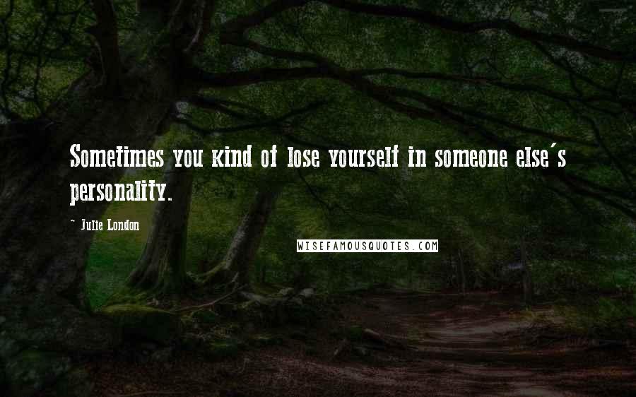Julie London Quotes: Sometimes you kind of lose yourself in someone else's personality.