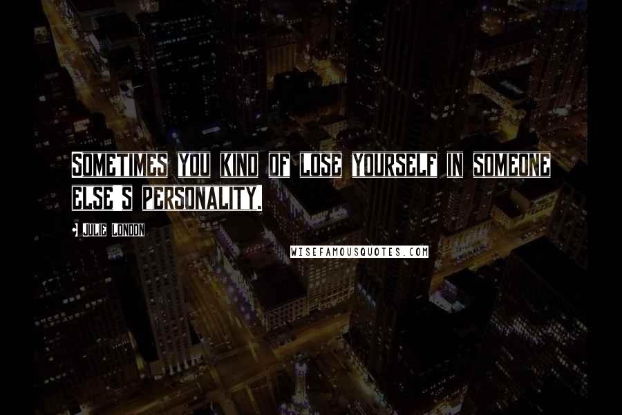 Julie London Quotes: Sometimes you kind of lose yourself in someone else's personality.