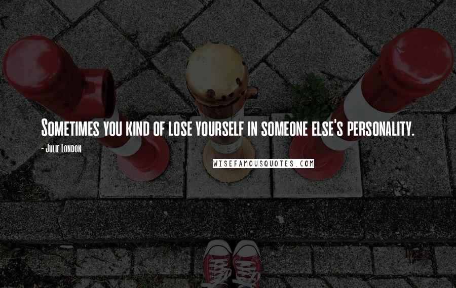 Julie London Quotes: Sometimes you kind of lose yourself in someone else's personality.