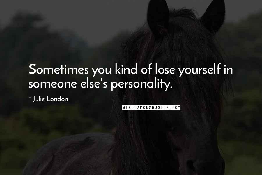 Julie London Quotes: Sometimes you kind of lose yourself in someone else's personality.