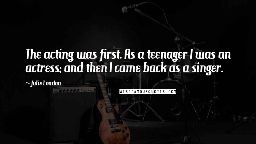 Julie London Quotes: The acting was first. As a teenager I was an actress; and then I came back as a singer.
