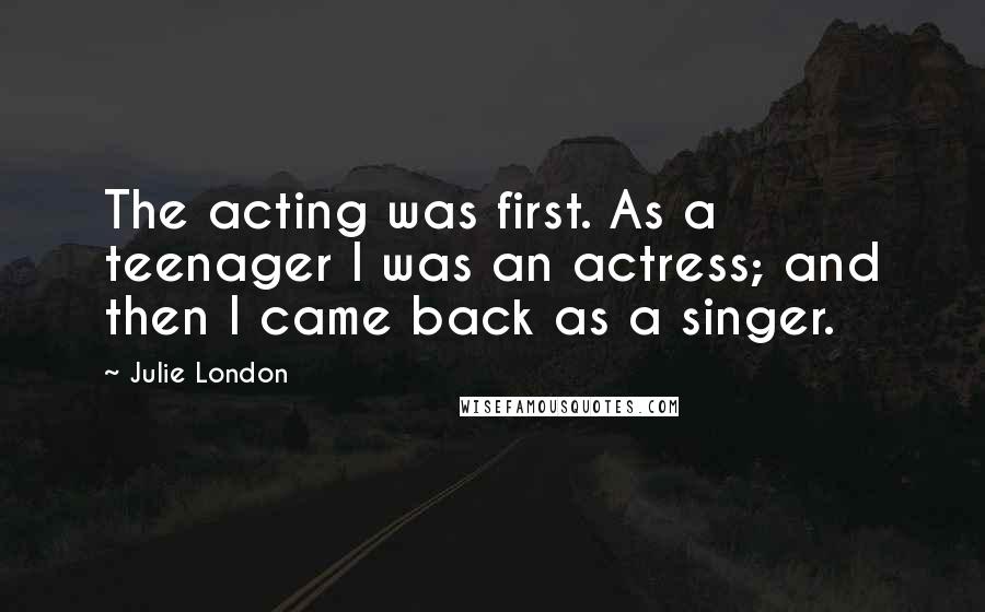 Julie London Quotes: The acting was first. As a teenager I was an actress; and then I came back as a singer.