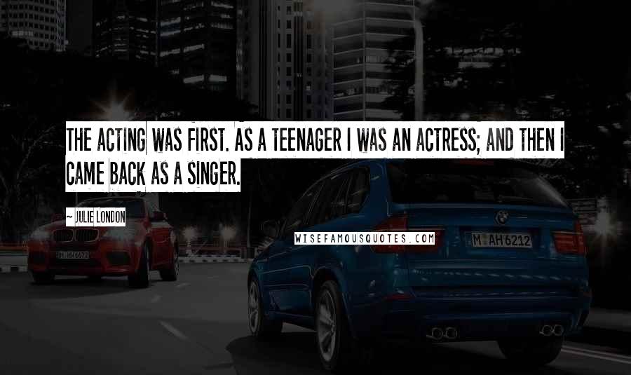 Julie London Quotes: The acting was first. As a teenager I was an actress; and then I came back as a singer.