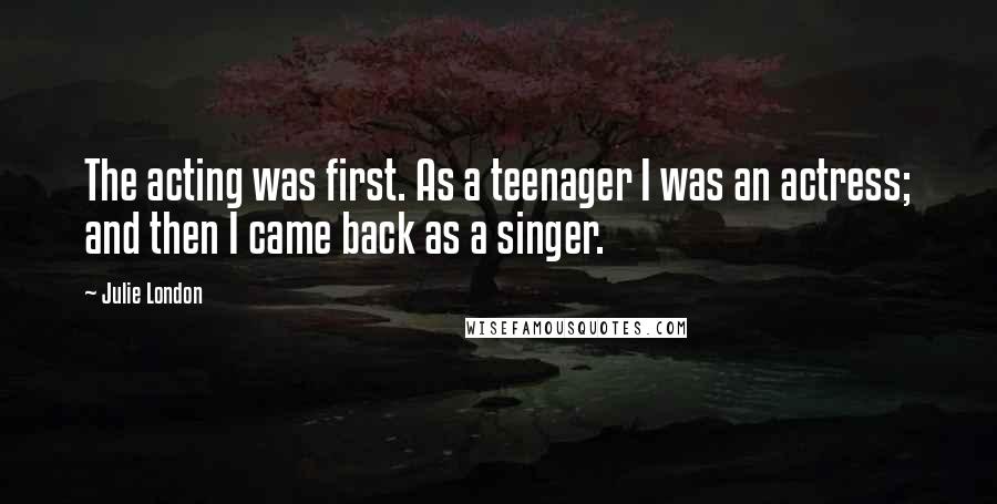 Julie London Quotes: The acting was first. As a teenager I was an actress; and then I came back as a singer.