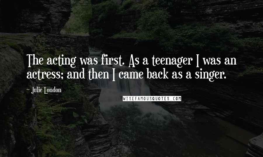 Julie London Quotes: The acting was first. As a teenager I was an actress; and then I came back as a singer.