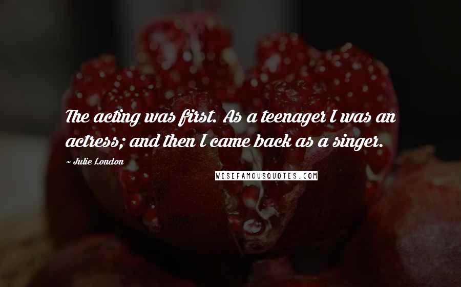 Julie London Quotes: The acting was first. As a teenager I was an actress; and then I came back as a singer.