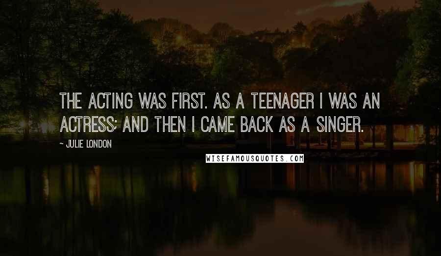 Julie London Quotes: The acting was first. As a teenager I was an actress; and then I came back as a singer.