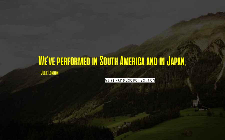 Julie London Quotes: We've performed in South America and in Japan.