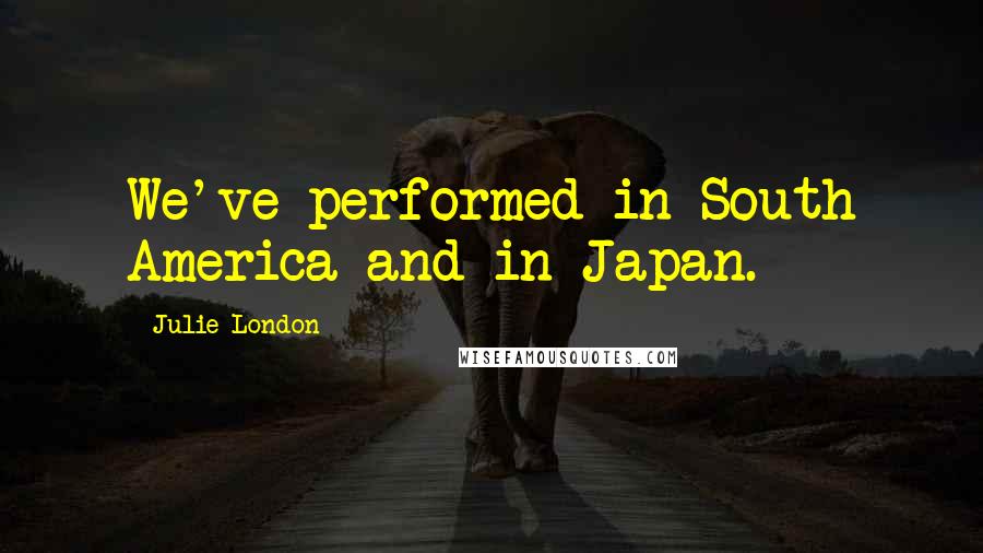 Julie London Quotes: We've performed in South America and in Japan.