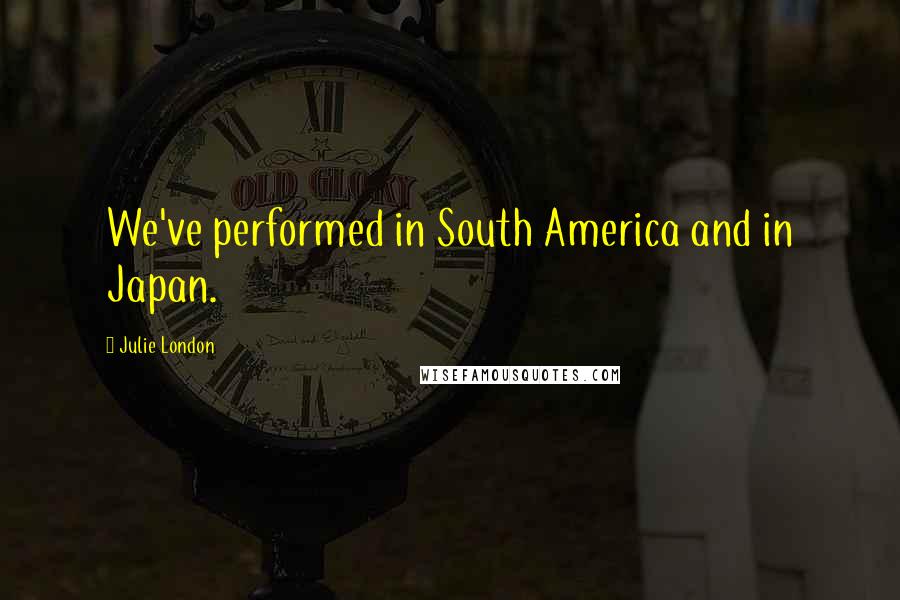 Julie London Quotes: We've performed in South America and in Japan.