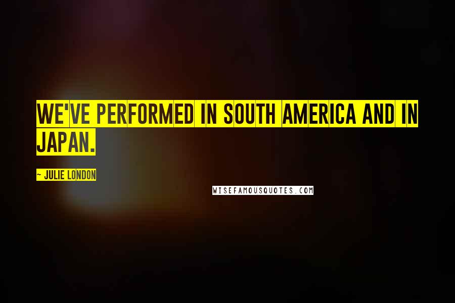 Julie London Quotes: We've performed in South America and in Japan.