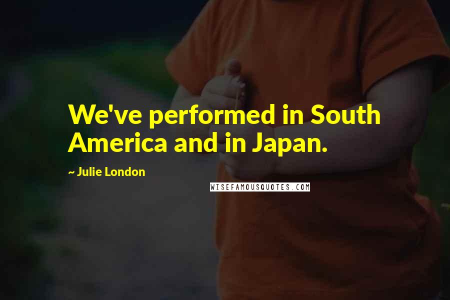 Julie London Quotes: We've performed in South America and in Japan.
