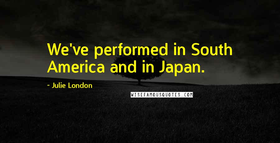 Julie London Quotes: We've performed in South America and in Japan.