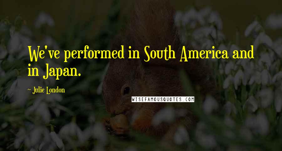 Julie London Quotes: We've performed in South America and in Japan.