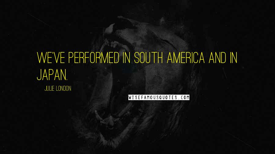 Julie London Quotes: We've performed in South America and in Japan.