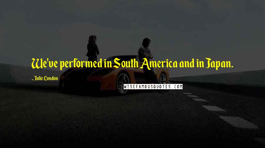 Julie London Quotes: We've performed in South America and in Japan.