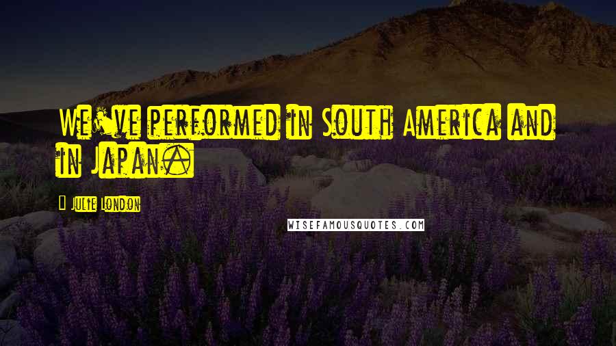 Julie London Quotes: We've performed in South America and in Japan.
