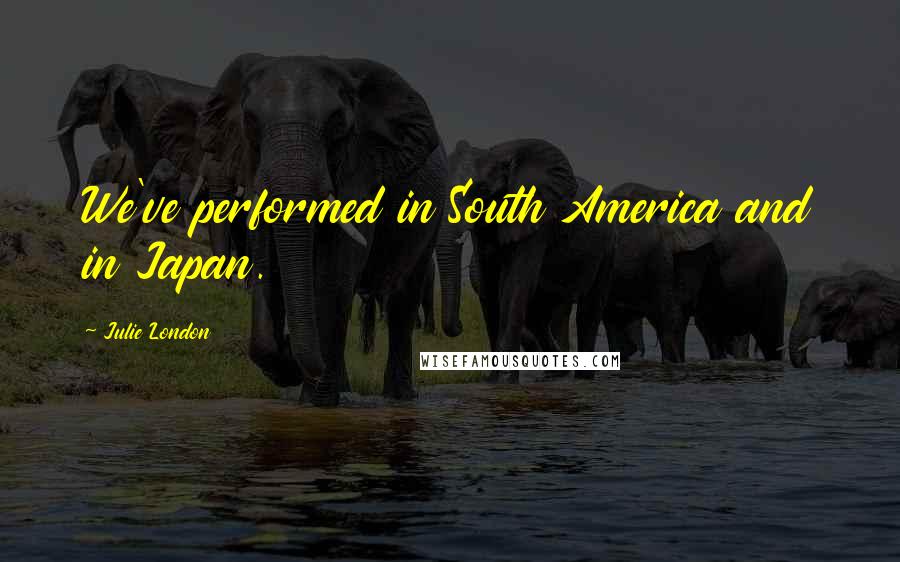 Julie London Quotes: We've performed in South America and in Japan.