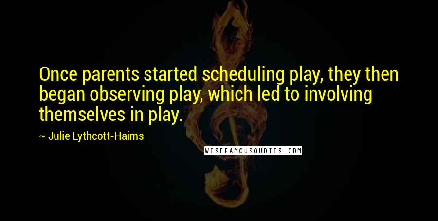 Julie Lythcott-Haims Quotes: Once parents started scheduling play, they then began observing play, which led to involving themselves in play.