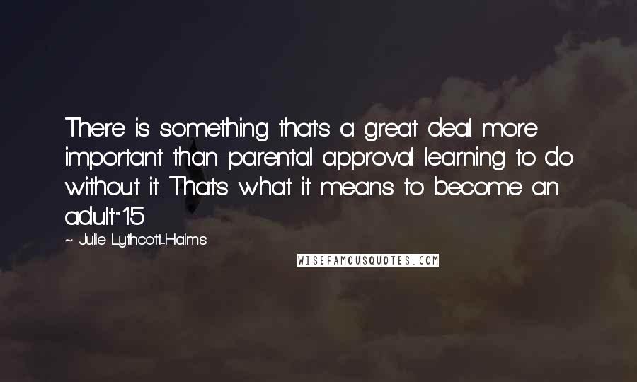 Julie Lythcott-Haims Quotes: There is something that's a great deal more important than parental approval: learning to do without it. That's what it means to become an adult."15