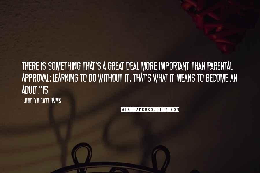 Julie Lythcott-Haims Quotes: There is something that's a great deal more important than parental approval: learning to do without it. That's what it means to become an adult."15