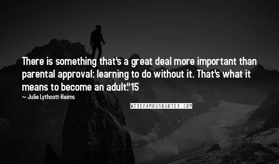 Julie Lythcott-Haims Quotes: There is something that's a great deal more important than parental approval: learning to do without it. That's what it means to become an adult."15