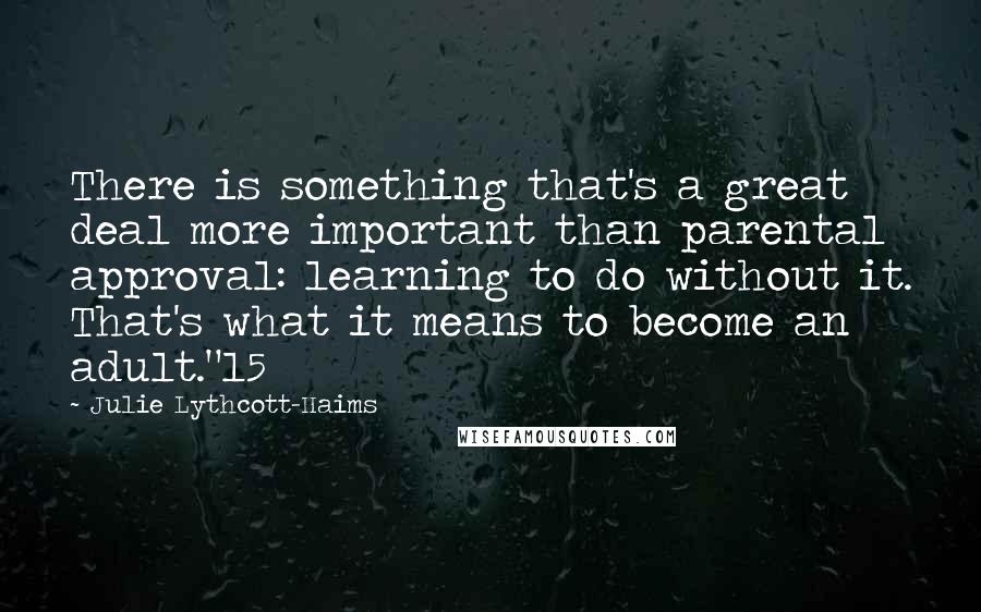 Julie Lythcott-Haims Quotes: There is something that's a great deal more important than parental approval: learning to do without it. That's what it means to become an adult."15