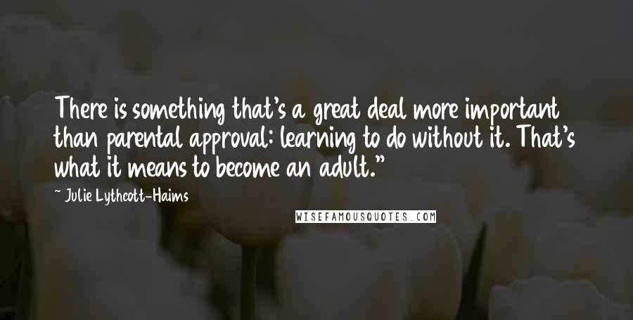 Julie Lythcott-Haims Quotes: There is something that's a great deal more important than parental approval: learning to do without it. That's what it means to become an adult."15