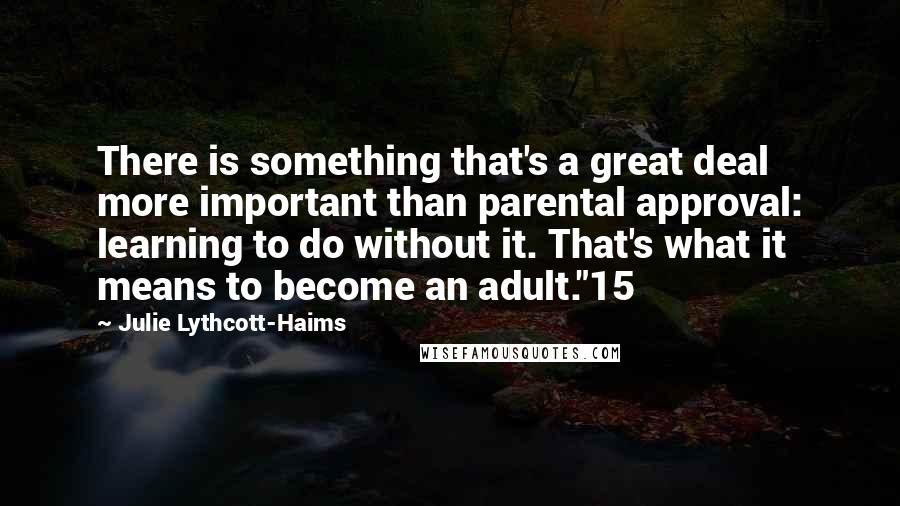 Julie Lythcott-Haims Quotes: There is something that's a great deal more important than parental approval: learning to do without it. That's what it means to become an adult."15
