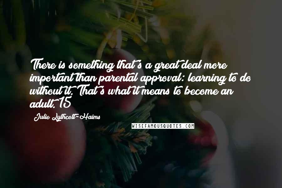 Julie Lythcott-Haims Quotes: There is something that's a great deal more important than parental approval: learning to do without it. That's what it means to become an adult."15