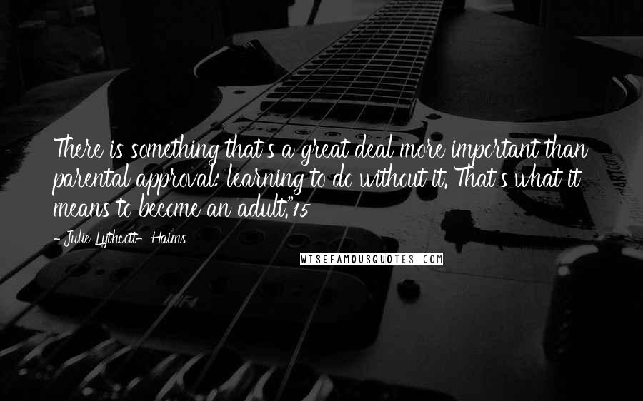 Julie Lythcott-Haims Quotes: There is something that's a great deal more important than parental approval: learning to do without it. That's what it means to become an adult."15