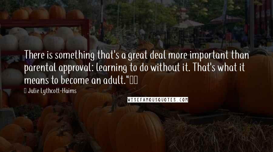 Julie Lythcott-Haims Quotes: There is something that's a great deal more important than parental approval: learning to do without it. That's what it means to become an adult."15