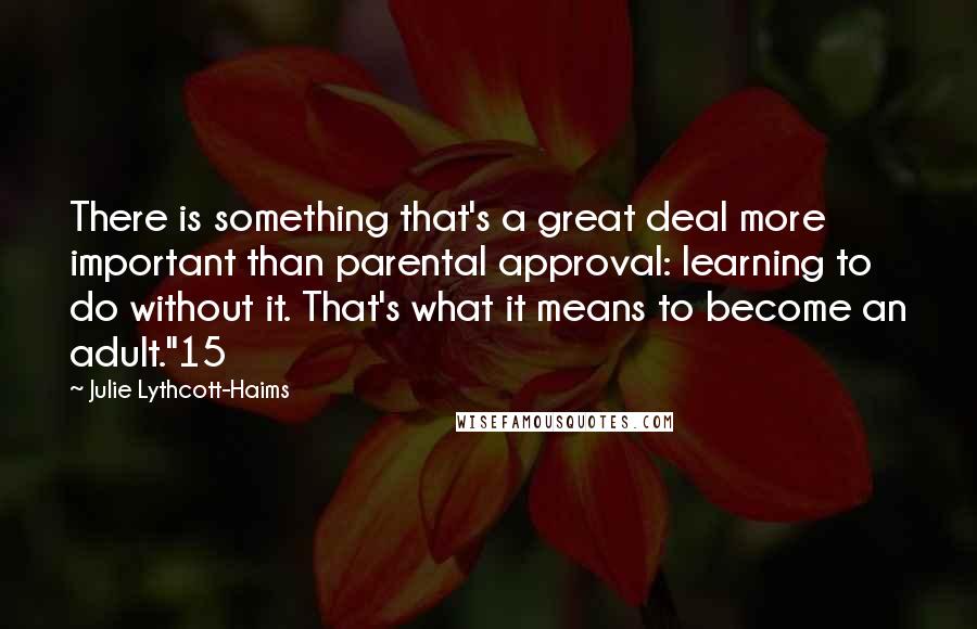 Julie Lythcott-Haims Quotes: There is something that's a great deal more important than parental approval: learning to do without it. That's what it means to become an adult."15