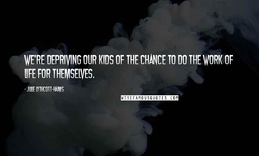 Julie Lythcott-Haims Quotes: We're depriving our kids of the chance to do the work of life for themselves.