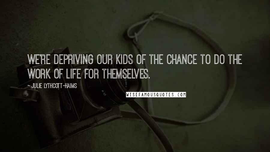 Julie Lythcott-Haims Quotes: We're depriving our kids of the chance to do the work of life for themselves.
